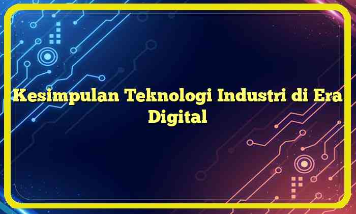 Kesimpulan Teknologi Industri di Era Digital