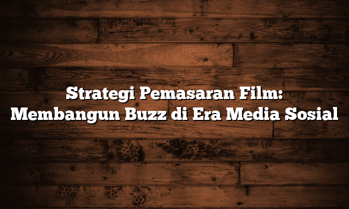 Strategi Pemasaran Film: Membangun Buzz di Era Media Sosial