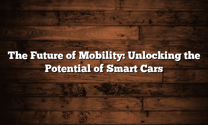 The Future of Mobility: Unlocking the Potential of Smart Cars